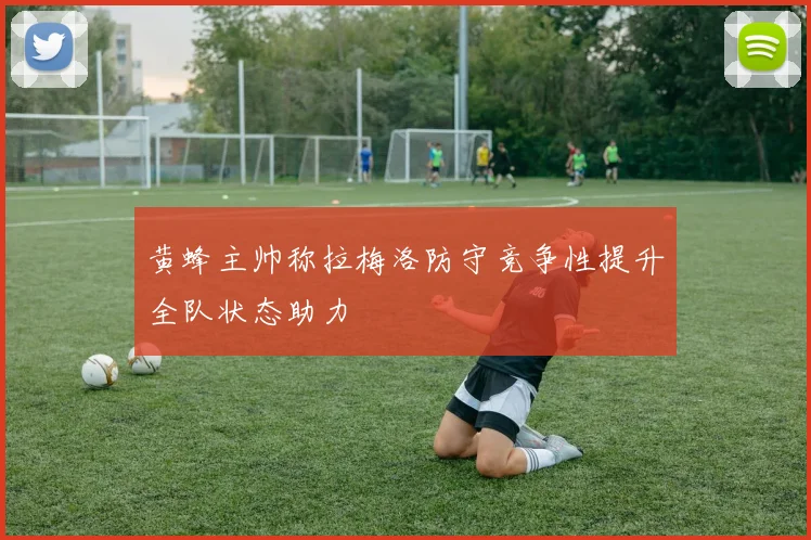黄蜂主帅称拉梅洛防守竞争性提升全队状态助力