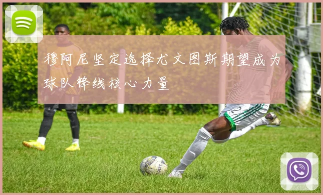 穆阿尼坚定选择尤文图斯期望成为球队锋线核心力量