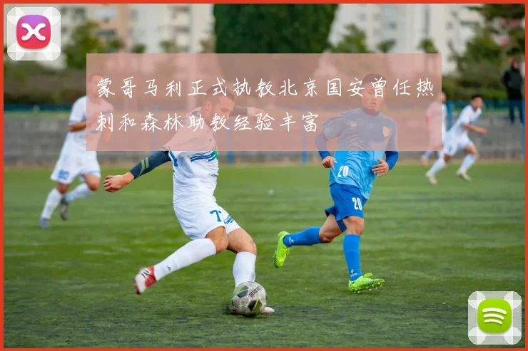 蒙哥马利正式执教北京国安曾任热刺和森林助教经验丰富