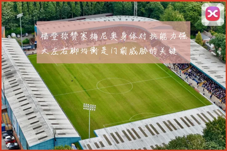 福登称赞塞梅尼奥身体对抗能力强大左右脚均衡是门前威胁的关键