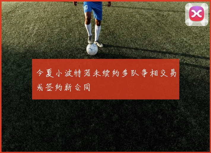 今夏小波特若未续约多队争相交易或签约新合同
