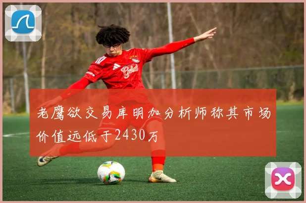老鹰欲交易库明加分析师称其市场价值远低于2430万