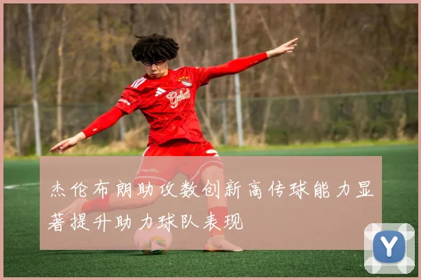 杰伦布朗助攻数创新高传球能力显著提升助力球队表现
