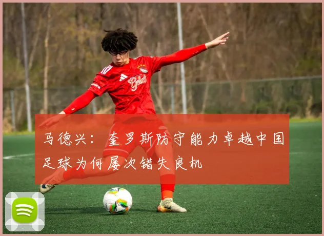 马德兴：奎罗斯防守能力卓越中国足球为何屡次错失良机