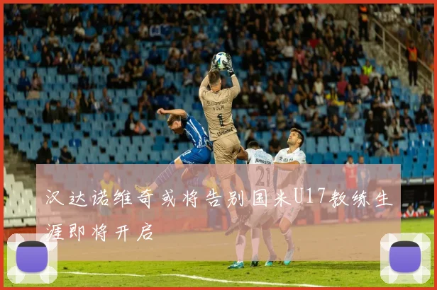 汉达诺维奇或将告别国米U17教练生涯即将开启
