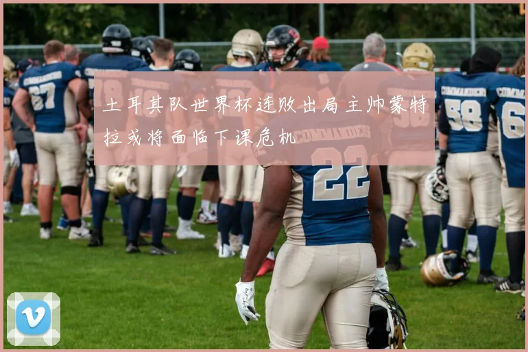 土耳其队世界杯连败出局主帅蒙特拉或将面临下课危机