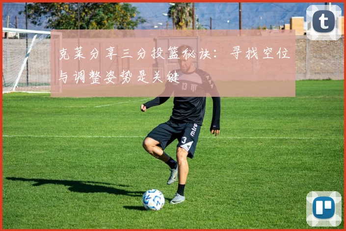 克莱分享三分投篮秘诀：寻找空位与调整姿势是关键