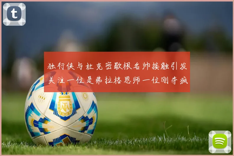 独行侠与杜克密歇根名帅接触引发关注一位是弗拉格恩师一位刚夺疯三