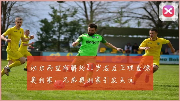 切尔西宣布解约21岁右后卫理查德奥利塞，兄弟奥利塞引发关注