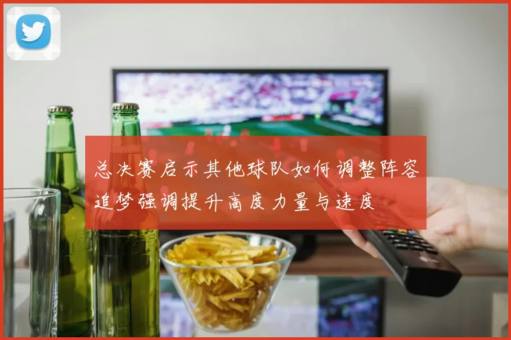总决赛启示其他球队如何调整阵容追梦强调提升高度力量与速度
