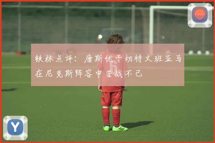 铁林点评：唐斯优于切特文班亚马在尼克斯阵容中苦战不已