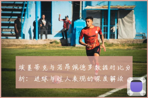 埃基蒂克与若昂佩德罗数据对比分析：进球与过人表现的深度解读