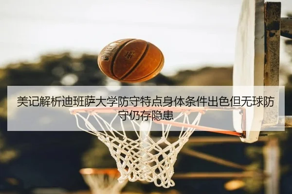 美记解析迪班萨大学防守特点身体条件出色但无球防守仍存隐患（leyu）