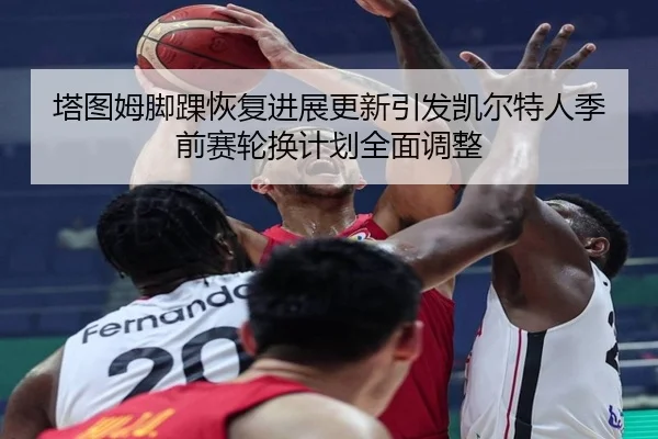 塔图姆脚踝恢复进展更新引发凯尔特人季前赛轮换计划全面调整 | leyu